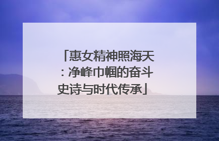 惠女精神照海天：净峰巾帼的奋斗史诗与时代传承