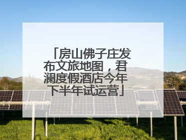 房山佛子庄发布文旅地图，君澜度假酒店今年下半年试运营