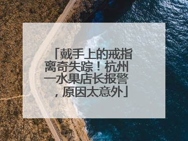 戴手上的戒指离奇失踪！杭州一水果店长报警，原因太意外