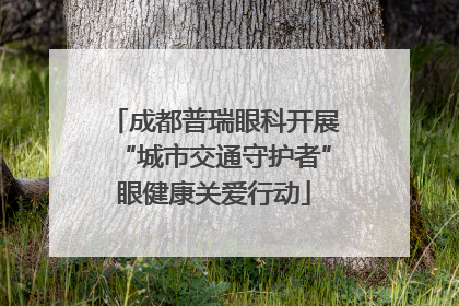 成都普瑞眼科开展“城市交通守护者”眼健康关爱行动