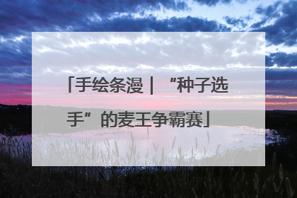 手绘条漫｜“种子选手”的麦王争霸赛