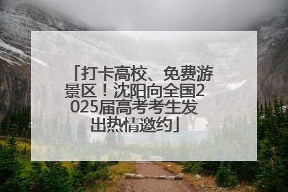 打卡高校、免费游景区！沈阳向全国2025届高考考生发出热情邀约