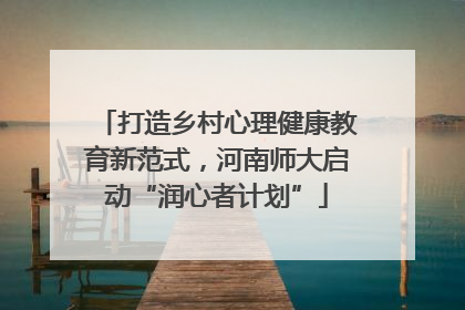打造乡村心理健康教育新范式，河南师大启动“润心者计划”