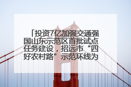投资7亿加强交通强国山东示范区首批试点任务建设，招远市“四好农村路”示范环线为乡村振兴“开路”