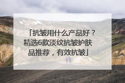 抗皱用什么产品好？精选6款淡纹抗皱护肤品推荐，有效抗皱
