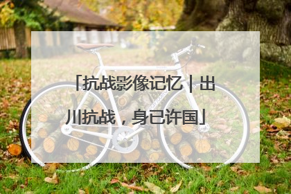 抗战影像记忆｜出川抗战，身已许国