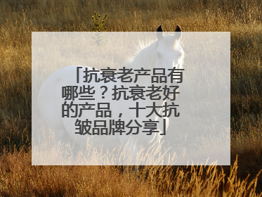 抗衰老产品有哪些？抗衰老好的产品，十大抗皱品牌分享