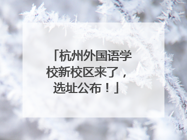 杭州外国语学校新校区来了，选址公布！