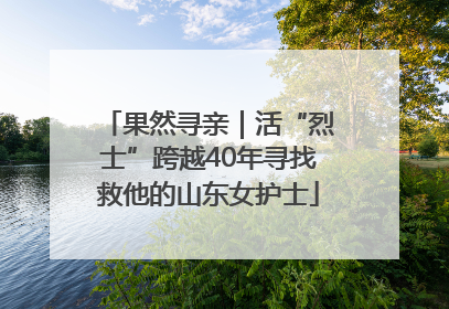 果然寻亲｜活“烈士”跨越40年寻找救他的山东女护士