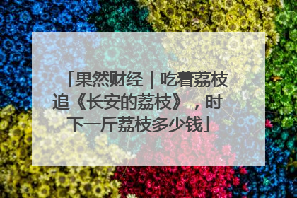 果然财经｜吃着荔枝追《长安的荔枝》，时下一斤荔枝多少钱