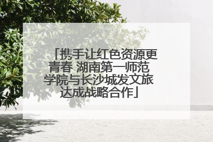 携手让红色资源更青春 湖南第一师范学院与长沙城发文旅达成战略合作