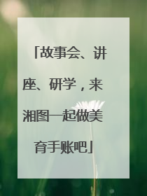 故事会、讲座、研学，来湘图一起做美育手账吧