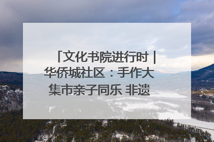 文化书院进行时｜华侨城社区：手作大集市亲子同乐 非遗传承暖邻心
