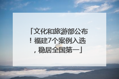 文化和旅游部公布！福建7个案例入选，稳居全国第一
