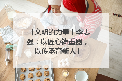 文明的力量丨李志强：以匠心铸重器，以传承育新人