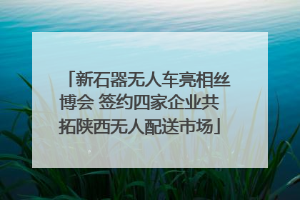 新石器无人车亮相丝博会 签约四家企业共拓陕西无人配送市场