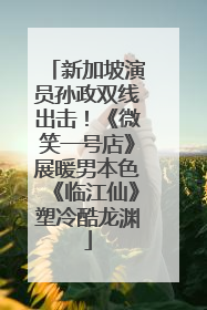 新加坡演员孙政双线出击！《微笑一号店》展暖男本色《临江仙》塑冷酷龙渊