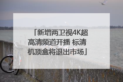 新增两卫视4K超高清频道开播 标清机顶盒将退出市场