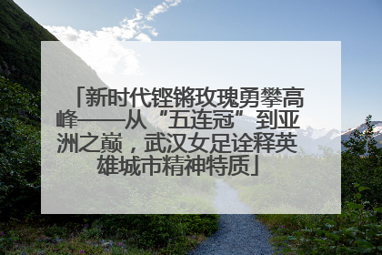 新时代铿锵玫瑰勇攀高峰——从“五连冠”到亚洲之巅，武汉女足诠释英雄城市精神特质