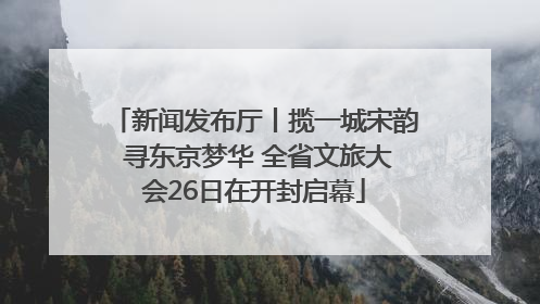 新闻发布厅丨揽一城宋韵 寻东京梦华 全省文旅大会26日在开封启幕