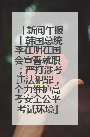 新闻午报丨韩国总统李在明在国会宣誓就职；严打涉考违法犯罪，全力维护高考安全公平考试环境