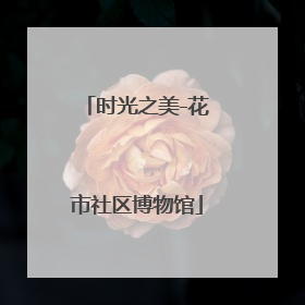 时光之美-花市社区博物馆