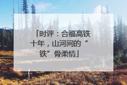 时评：合福高铁十年，山河间的“铁”骨柔情
