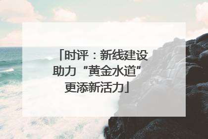 时评：新线建设助力“黄金水道”更添新活力