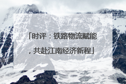 时评：铁路物流赋能，共赴江南经济新程