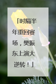 时隔半年重回赛场，樊振东上演大逆转！