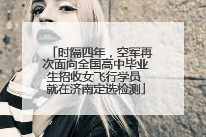 时隔四年，空军再次面向全国高中毕业生招收女飞行学员 就在济南定选检测