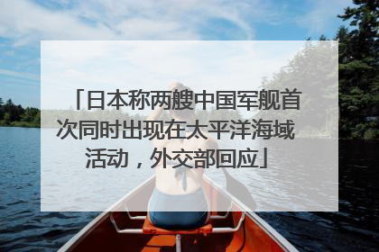 日本称两艘中国军舰首次同时出现在太平洋海域活动，外交部回应