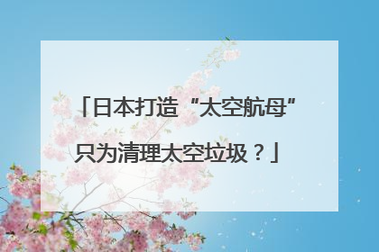 日本打造“太空航母”只为清理太空垃圾？