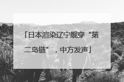 日本渲染辽宁舰穿“第二岛链”，中方发声