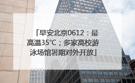 早安北京0612：最高温35℃；多家高校游泳场馆暑期对外开放