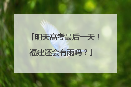 明天高考最后一天！福建还会有雨吗？