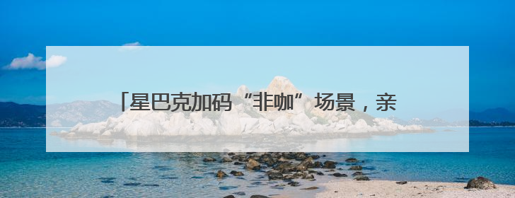 星巴克加码“非咖”场景，亲民新价格打了一场“价值战”