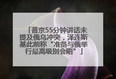普京55分钟讲话未提及俄乌冲突，泽连斯基此前称“准备与俄举行最高级别会晤”