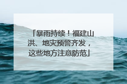 暴雨持续！福建山洪、地灾预警齐发，这些地方注意防范