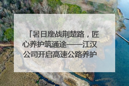暑日鏖战荆楚路，匠心养护筑通途——江汉公司开启高速公路养护专项工程建设热潮