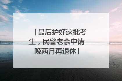 最后护好这批考生，民警老佘申请晚两月再退休