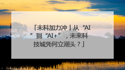 未科加力冲丨从“AI”到“AI+”，未来科技城凭何立潮头？