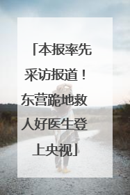 本报率先采访报道！东营跪地救人好医生登上央视
