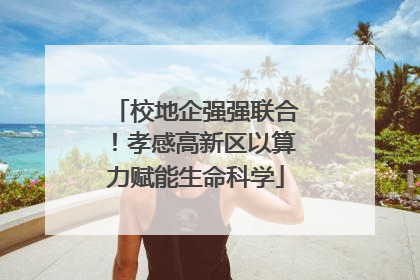校地企强强联合！孝感高新区以算力赋能生命科学