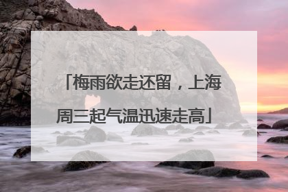 梅雨欲走还留，上海周三起气温迅速走高