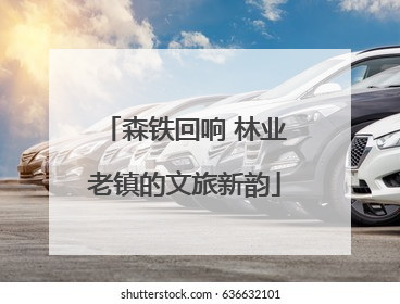 森铁回响 林业老镇的文旅新韵