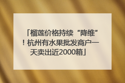 榴莲价格持续“降维”！杭州有水果批发商户一天卖出近2000箱