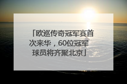 欧巡传奇冠军赛首次来华，60位冠军球员将齐聚北京