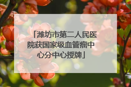 潍坊市第二人民医院获国家级血管瘤中心分中心授牌