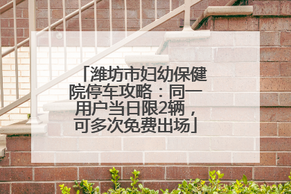 潍坊市妇幼保健院停车攻略：同一用户当日限2辆，可多次免费出场